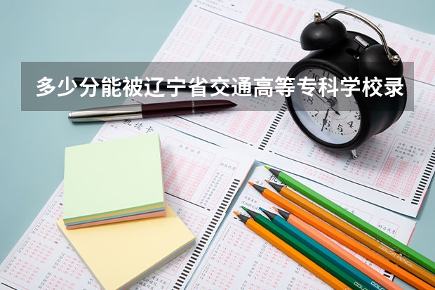 多少分能被辽宁省交通高等专科学校录取