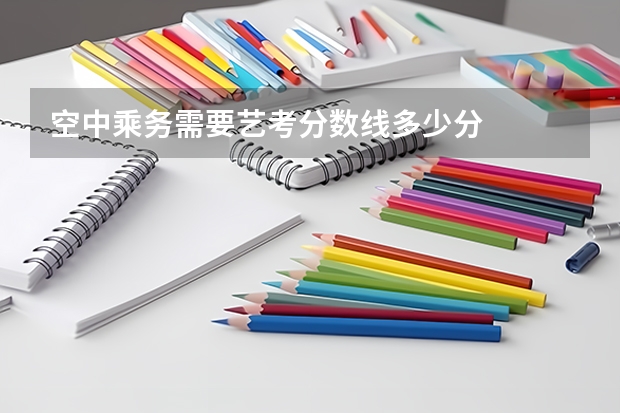 空中乘务需要艺考分数线多少分