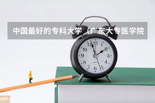 中国最好的专科大学（广东大专医学院排名）