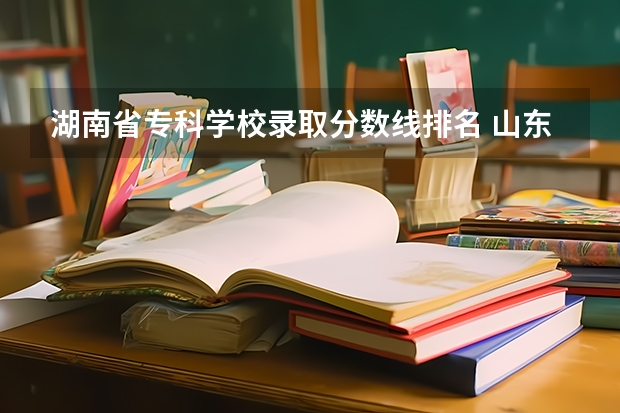 湖南省专科学校录取分数线排名 山东专科学校排名及录取分数线