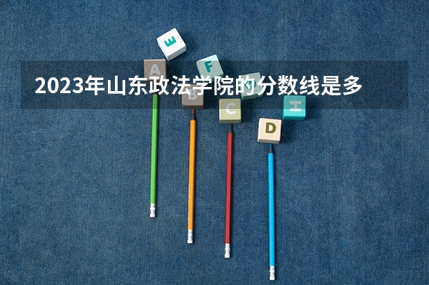 2023年山东政法学院的分数线是多少分呢？