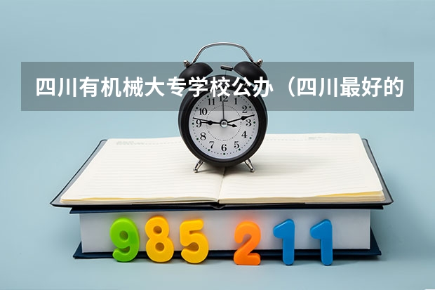 四川有机械大专学校公办（四川最好的大专排名）