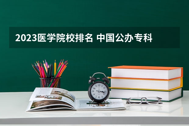 2023医学院校排名 中国公办专科院校排名
