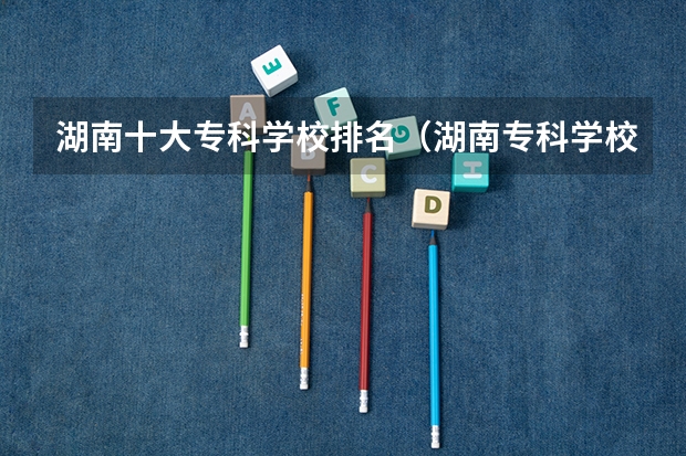 湖南十大专科学校排名（湖南专科学校的排名表）