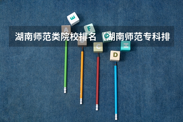 湖南师范类院校排名（湖南师范专科排名）