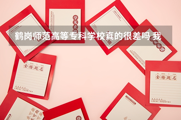 鹤岗师范高等专科学校真的很差吗 我想到那里读幼教的专业 很差吗？请客观地说。