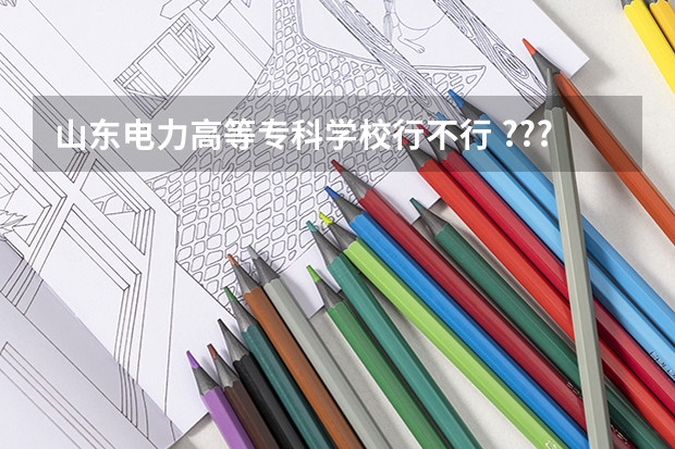 山东电力高等专科学校行不行 ???就业好吗 ??热门专业得多少分??我 泰安的534理科的??给 点意见
