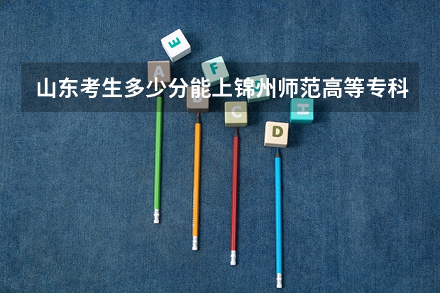 山东考生多少分能上锦州师范高等专科学校