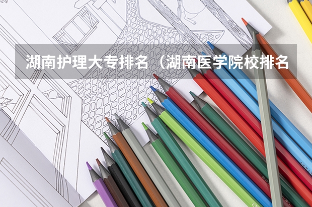 湖南护理大专排名（湖南医学院校排名）