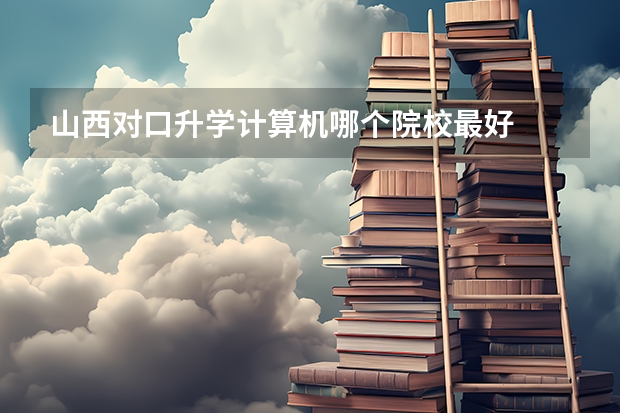 山西对口升学计算机哪个院校最好