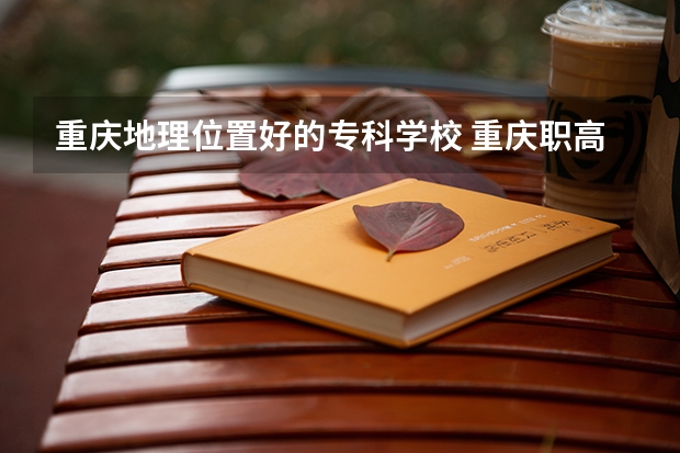 重庆地理位置好的专科学校 重庆职高学校排名前十2023