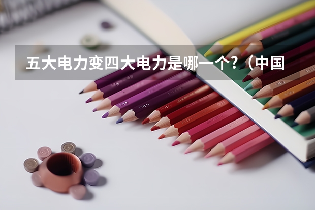五大电力变四大电力是哪一个?(中国四大电力巨头)