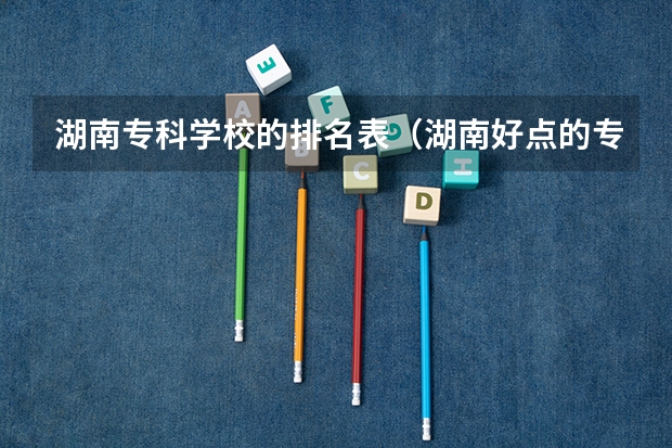 湖南专科学校的排名表（湖南好点的专科学校）