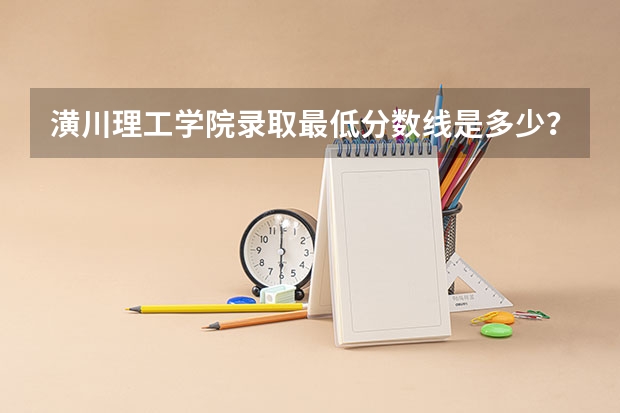 潢川理工学院录取最低分数线是多少？