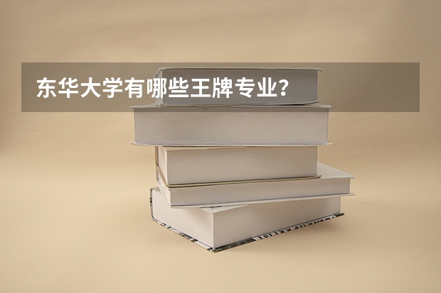 东华大学有哪些王牌专业？
