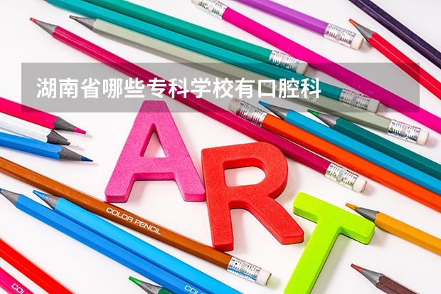 湖南省哪些专科学校有口腔科