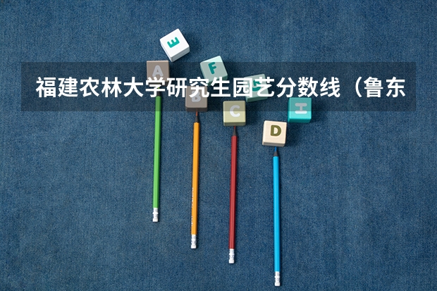 福建农林大学研究生园艺分数线(鲁东大学往年专科分数线)