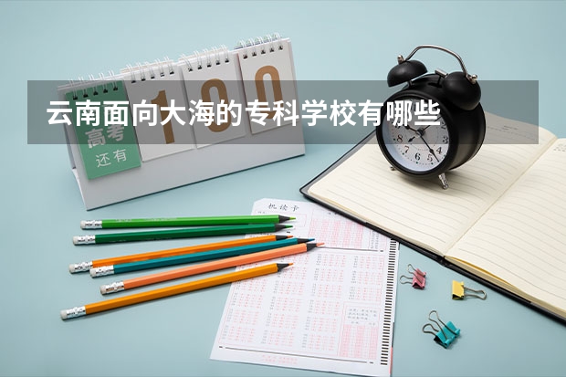云南面向大海的专科学校有哪些