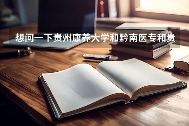 想问一下贵州康养大学和黔南医专和贵州省医护校哪个最好?