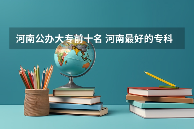 河南公办大专前十名 河南最好的专科大学