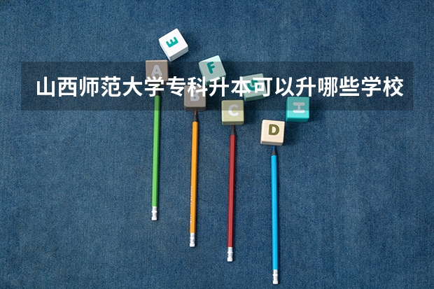 山西师范大学专科升本可以升哪些学校