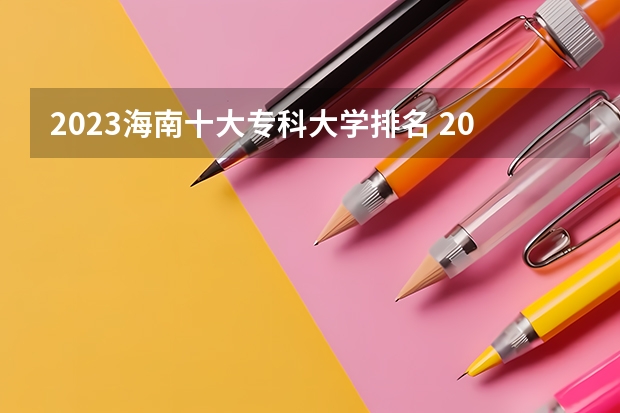 2023海南十大专科大学排名 2023湖南十大专科院校排行榜