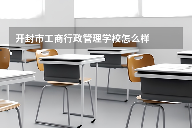 开封市工商行政管理学校怎么样