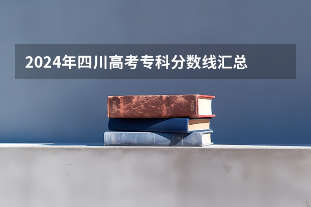 2024年四川高考专科分数线汇总 四川省护理专业大学排名及录取分数线？