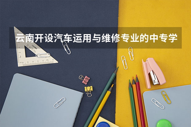 云南开设汽车运用与维修专业的中专学校名单有哪些