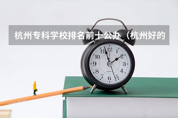 杭州专科学校排名前十公办（杭州好的专科学校排名）