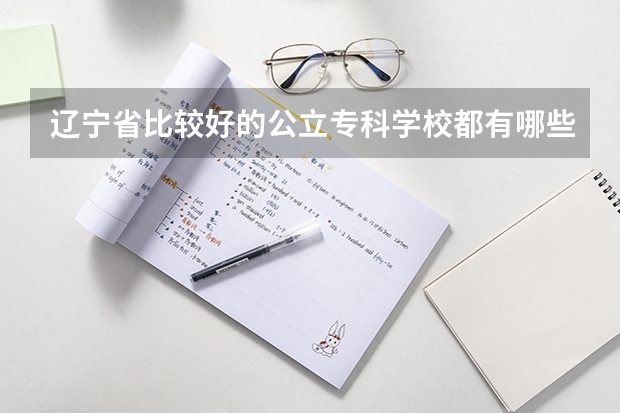 辽宁省比较好的公立专科学校都有哪些呢求好心人