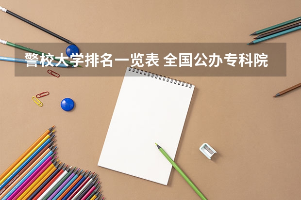 警校大学排名一览表 全国公办专科院校排名一览表