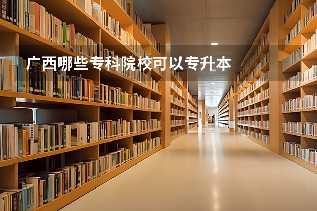 广西哪些专科院校可以专升本