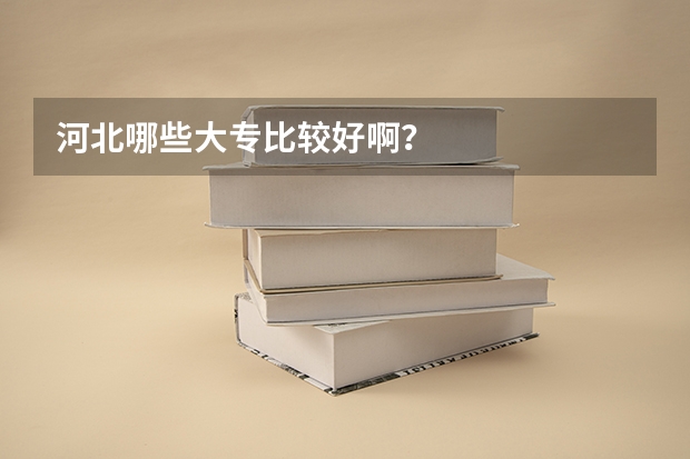 河北哪些大专比较好啊？