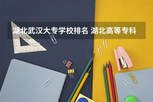 湖北武汉大专学校排名 湖北高等专科学校排名