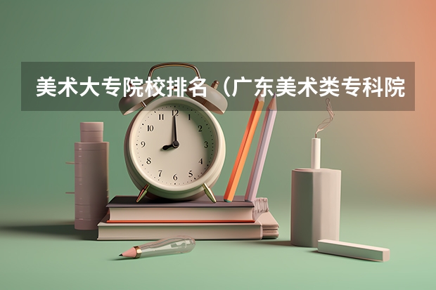 美术大专院校排名（广东美术类专科院校排名）