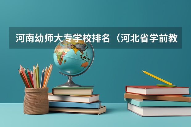 河南幼师大专学校排名（河北省学前教育学校排名）