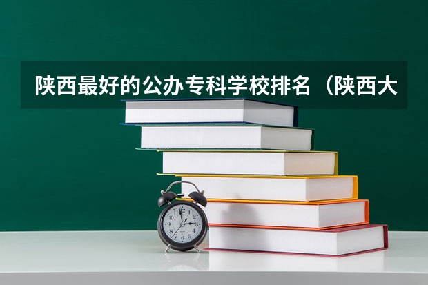 陕西最好的公办专科学校排名（陕西大专公办学校排名）