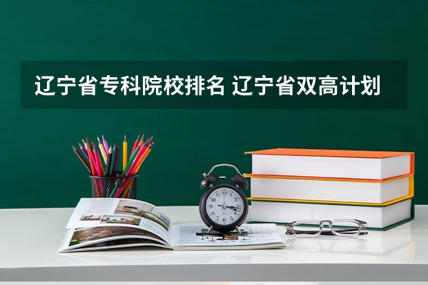 辽宁省专科院校排名 辽宁省双高计划专科学校排名