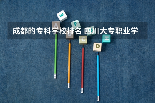成都的专科学校排名 四川大专职业学校排名大全