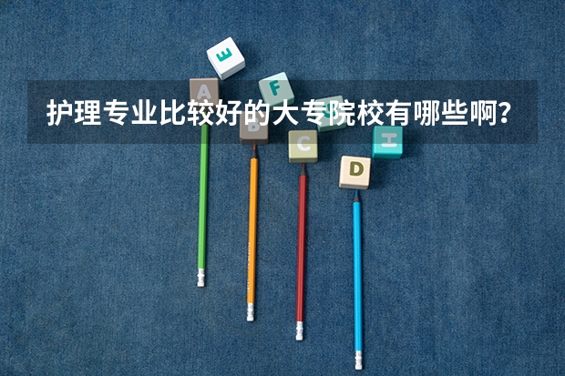 护理专业比较好的大专院校有哪些啊？
