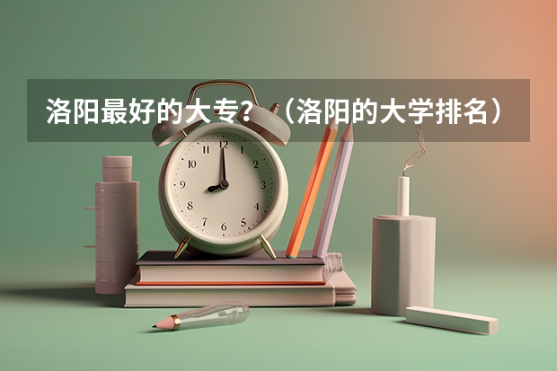 洛阳最好的大专？（洛阳的大学排名）