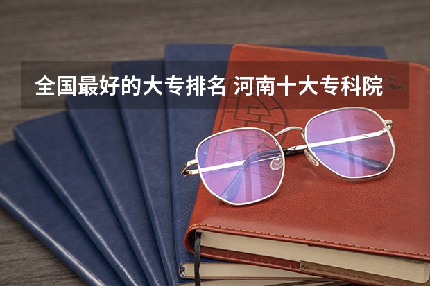 全国最好的大专排名 河南十大专科院校排名