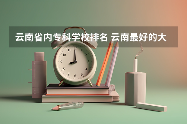云南省内专科学校排名 云南最好的大专排名