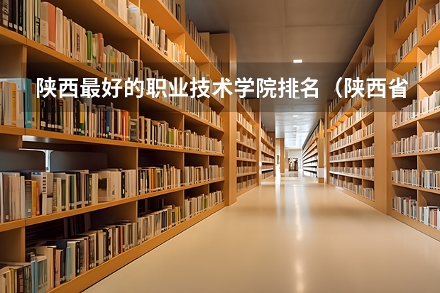 陕西最好的职业技术学院排名（陕西省专科学校排名）