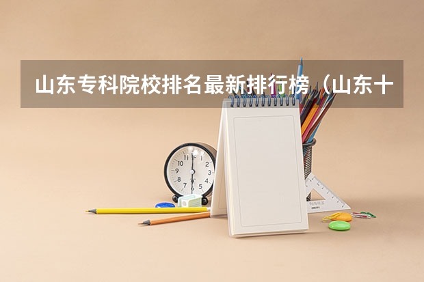 山东专科院校排名最新排行榜（山东十大专科学校排名）