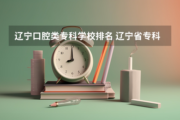 辽宁口腔类专科学校排名 辽宁省专科院校排名