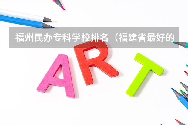 福州民办专科学校排名（福建省最好的民办大专排名）