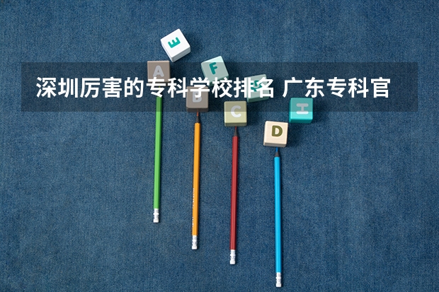 深圳厉害的专科学校排名 广东专科官方排名公布