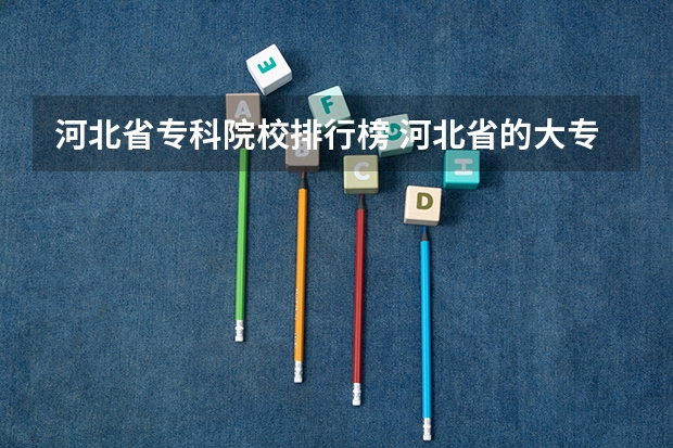 河北省专科院校排行榜 河北省的大专学校排名